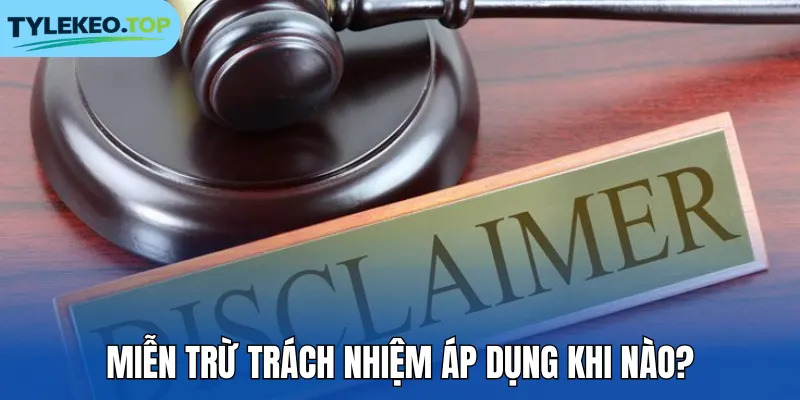 Miễn trừ trách nhiệm áp dụng khi nào?