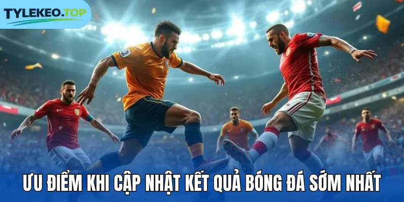 Ưu điểm khi cập nhật kết quả bóng đá sớm nhất