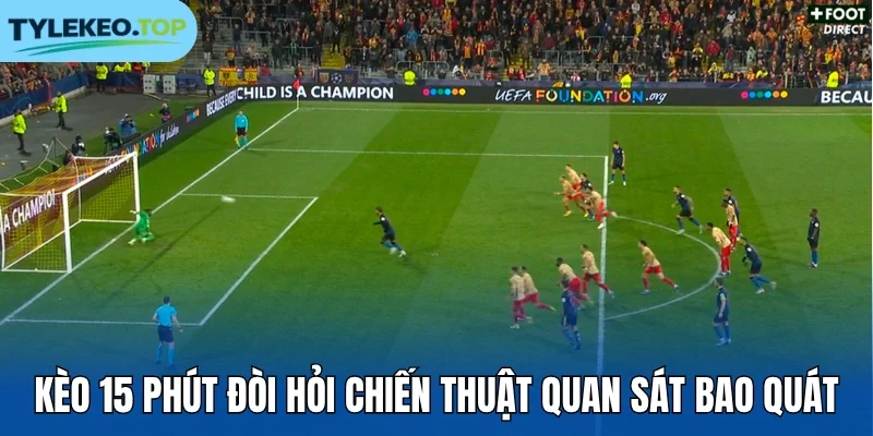 Kèo 15 phút đòi hỏi chiến thuật quan sát bao quát