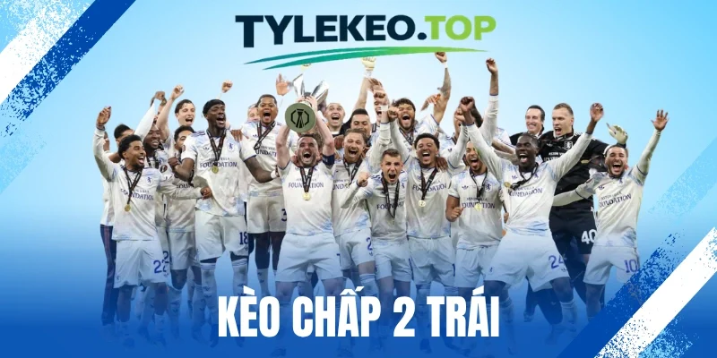 Kèo Chấp 2 Trái - Kiến Thức Và Kinh Nghiệm Bắt Cược Handicap
