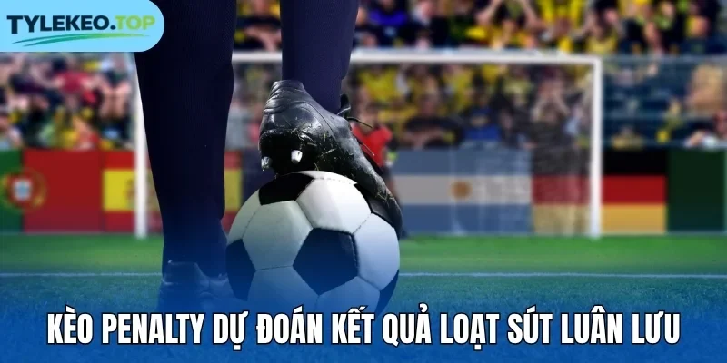 Kèo penalty dự đoán kết quả loạt sút luân lưu