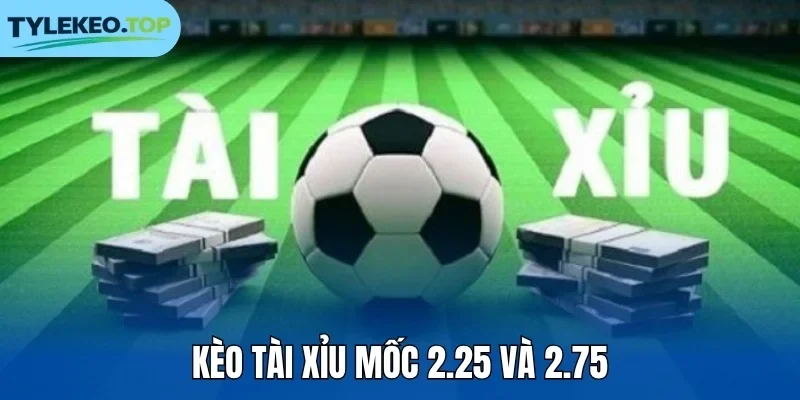 Kèo tài xỉu mốc 2.25 và 2.75
