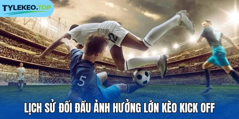 Lịch sử đối đầu ảnh hưởng lớn kèo kick off