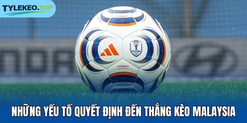 Những yếu tố quyết định đến thắng kèo Malaysia