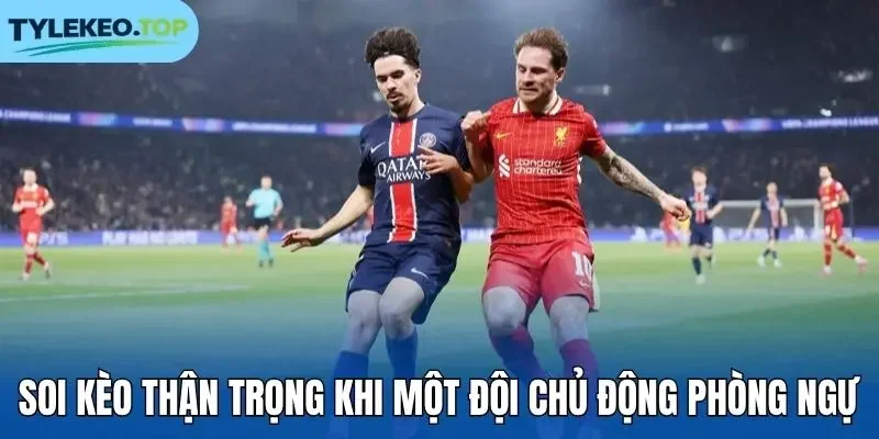 Soi kèo thận trọng khi một đội chủ động phòng ngự