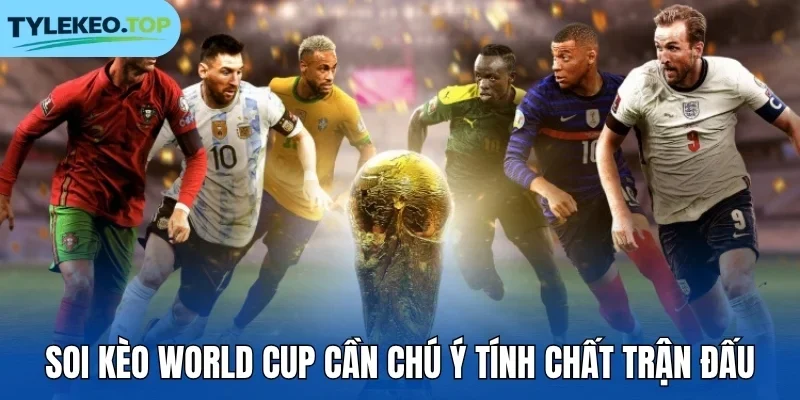Soi kèo World Cup cần chú ý tính chất trận đấu