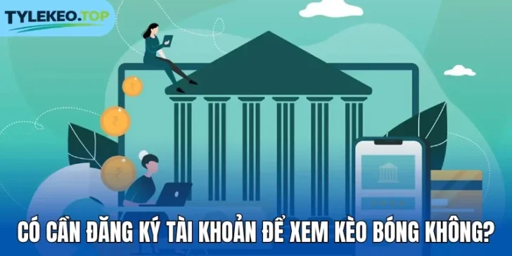 Có cần đăng ký tài khoản để xem kèo bóng không?