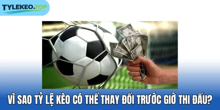 Vì sao tỷ lệ kèo có thể thay đổi trước giờ thi đấu?